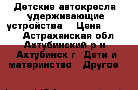 Детские автокресла (удерживающие устройства) › Цена ­ 1 000 - Астраханская обл., Ахтубинский р-н, Ахтубинск г. Дети и материнство » Другое   